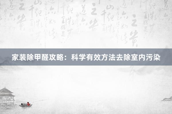 家装除甲醛攻略：科学有效方法去除室内污染