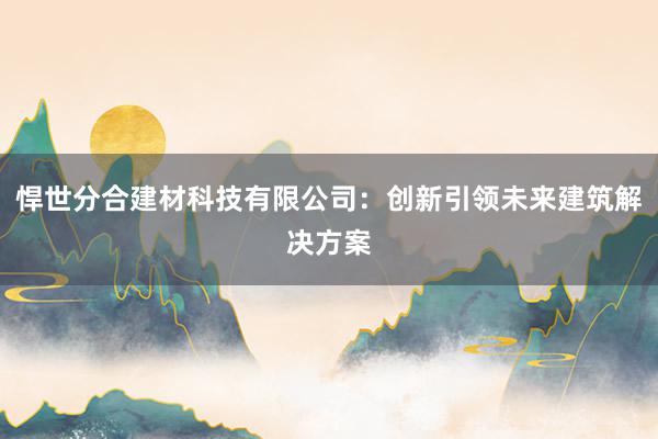 悍世分合建材科技有限公司：创新引领未来建筑解决方案