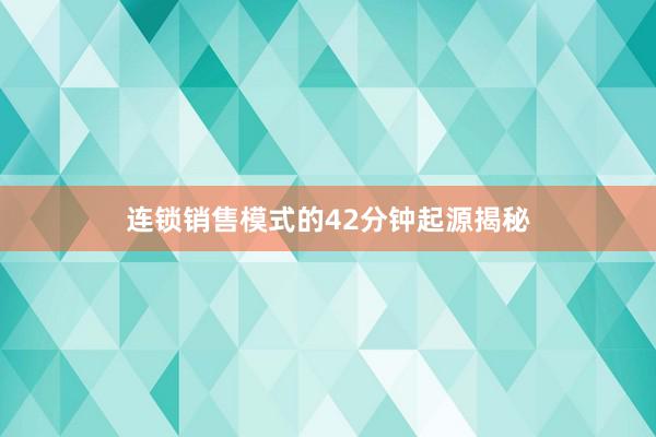 连锁销售模式的42分钟起源揭秘